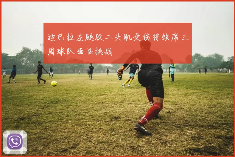 迪巴拉左腿股二头肌受伤将缺席三周球队面临挑战
