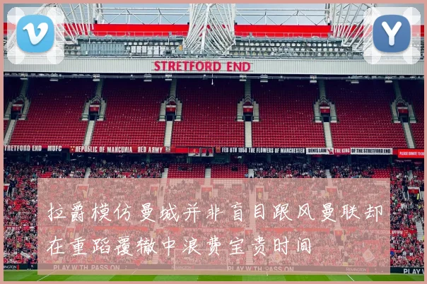 拉爵模仿曼城并非盲目跟风曼联却在重蹈覆辙中浪费宝贵时间
