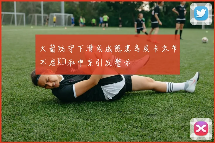 火箭防守下滑或成隐患乌度卡末节不启KD和申京引发警示