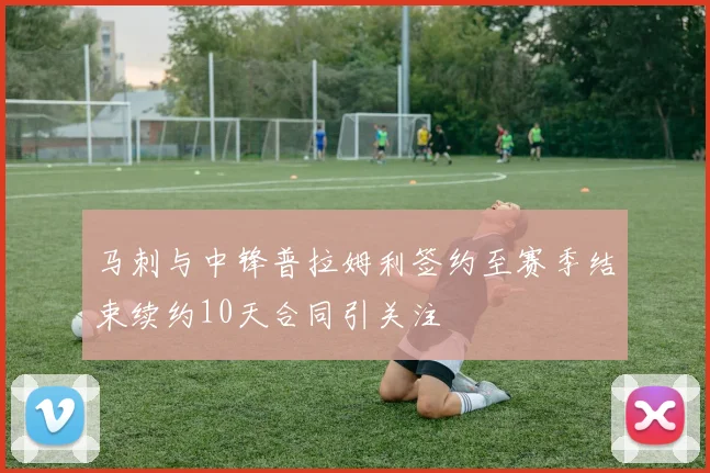 马刺与中锋普拉姆利签约至赛季结束续约10天合同引关注