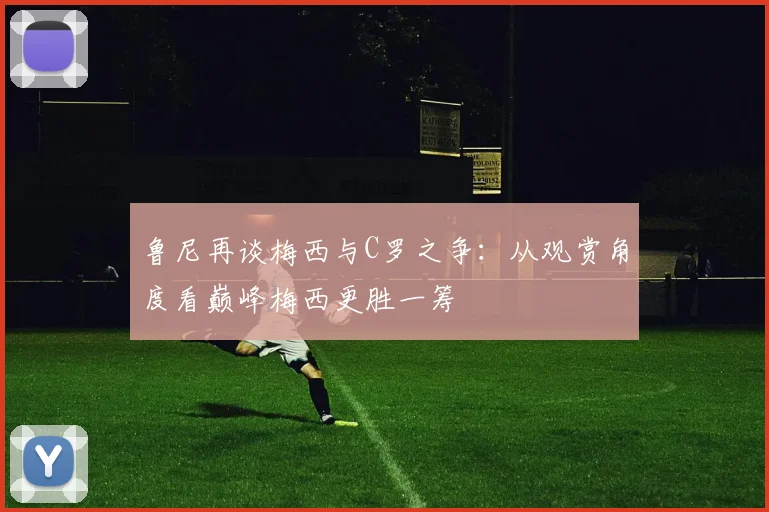 鲁尼再谈梅西与C罗之争：从观赏角度看巅峰梅西更胜一筹