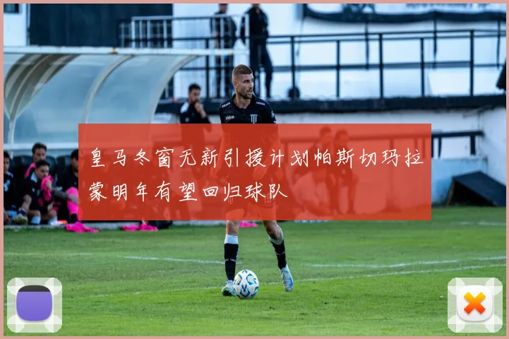 皇马冬窗无新引援计划帕斯切玛拉蒙明年有望回归球队