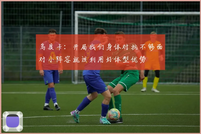 乌度卡：开局我们身体对抗不够面对小阵容就该利用好体型优势