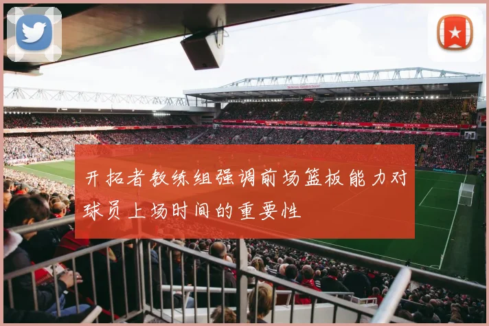 开拓者教练组强调前场篮板能力对球员上场时间的重要性