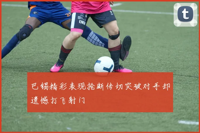 巴锡精彩表现抢断传切突破对手却遗憾打飞射门