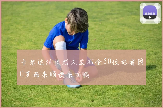 卡尔达拉谈尤文发布会50位记者因C罗而来顺便采访我