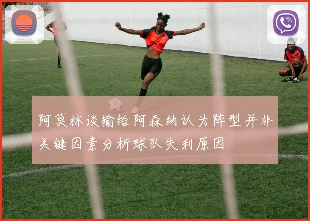 阿莫林谈输给阿森纳认为阵型并非关键因素分析球队失利原因