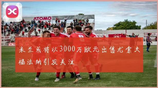 米兰或将以3000万欧元出售尤索夫福法纳引发关注