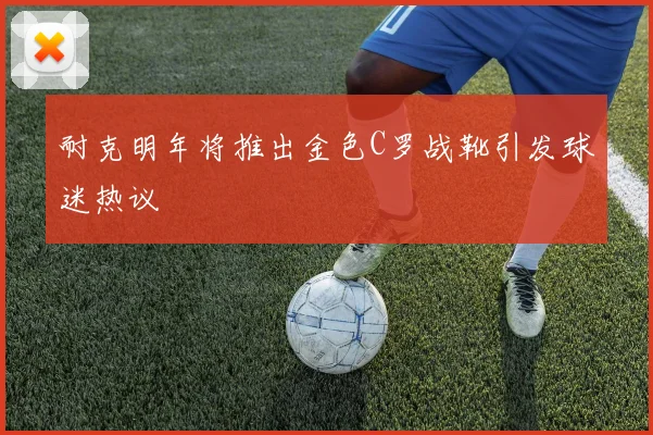耐克明年将推出金色C罗战靴引发球迷热议