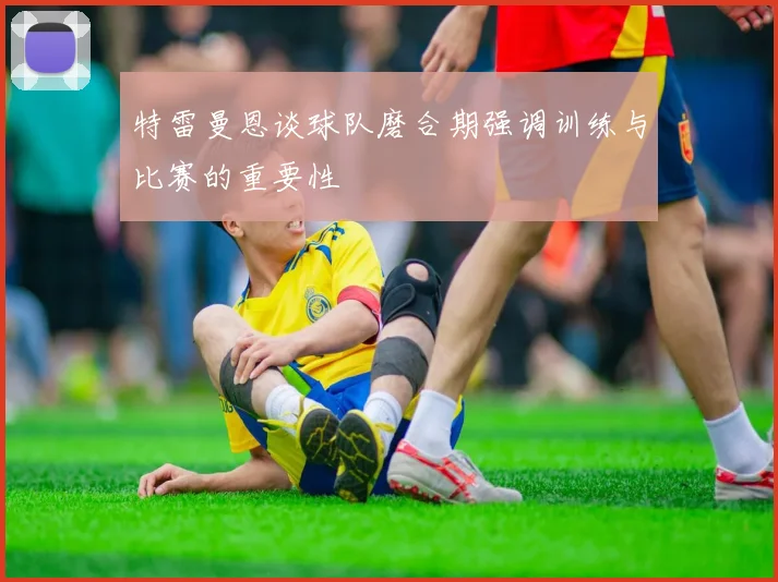 特雷曼恩谈球队磨合期强调训练与比赛的重要性