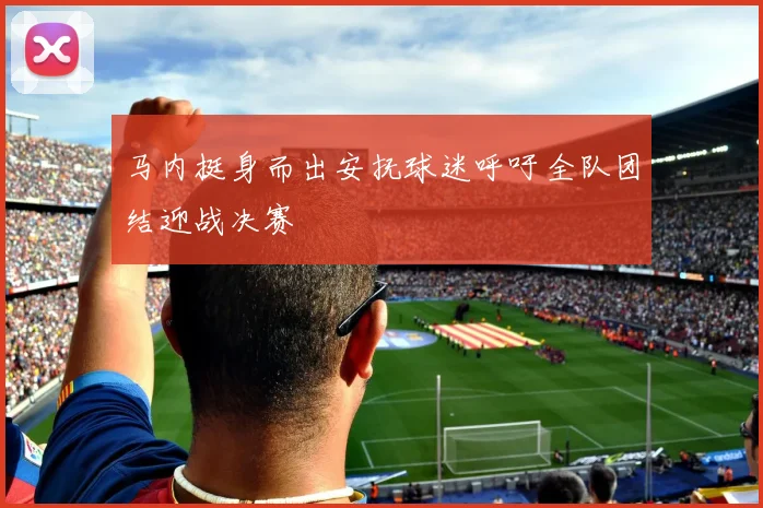 马内挺身而出安抚球迷呼吁全队团结迎战决赛