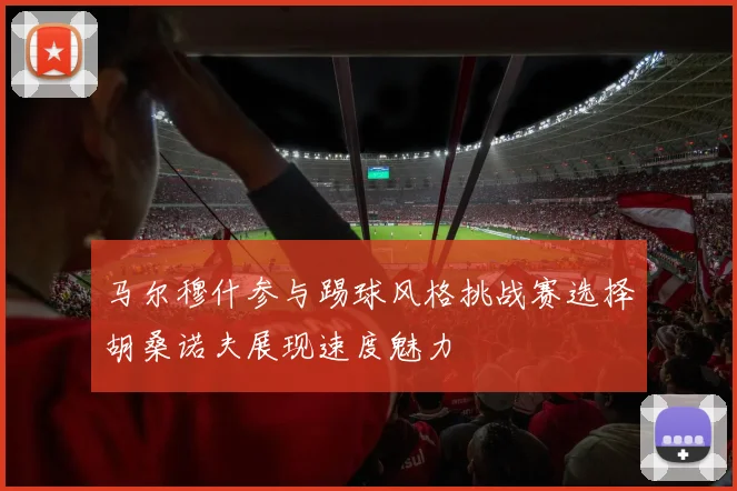 马尔穆什参与踢球风格挑战赛选择胡桑诺夫展现速度魅力