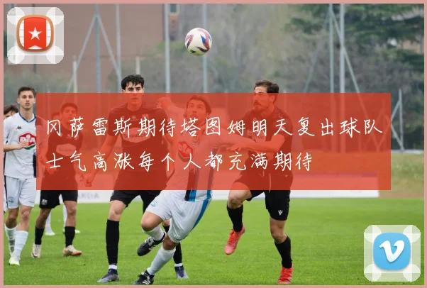 冈萨雷斯期待塔图姆明天复出球队士气高涨每个人都充满期待