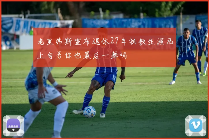 老里弗斯宣布退休27年执教生涯画上句号你也最后一舞吗