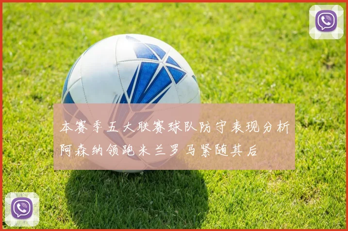 本赛季五大联赛球队防守表现分析阿森纳领跑米兰罗马紧随其后