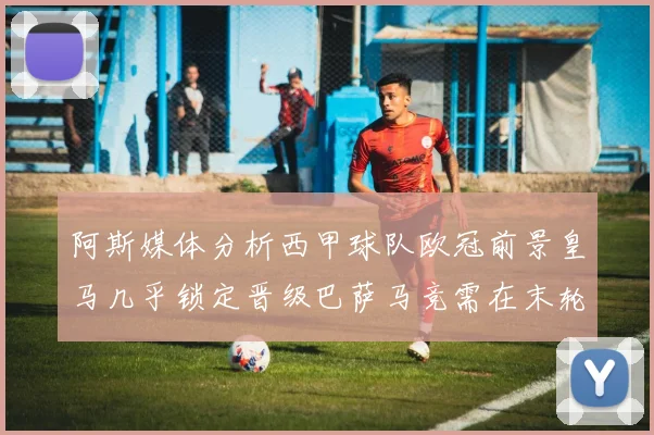 阿斯媒体分析西甲球队欧冠前景皇马几乎锁定晋级巴萨马竞需在末轮全胜