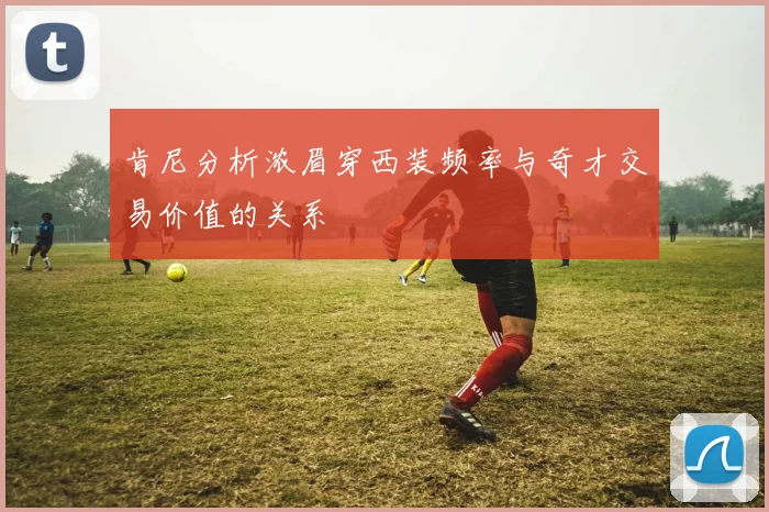 肯尼分析浓眉穿西装频率与奇才交易价值的关系
