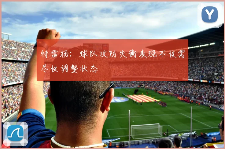 特雷杨：球队攻防失衡表现不佳需尽快调整状态
