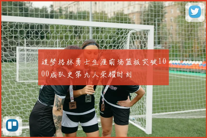 追梦格林勇士生涯前场篮板突破1000成队史第九人荣耀时刻